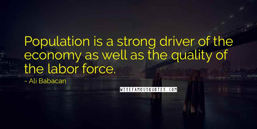 Ali Babacan Quotes: Population is a strong driver of the economy as well as the quality of the labor force.