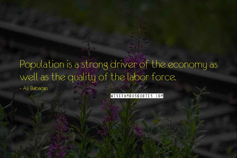 Ali Babacan Quotes: Population is a strong driver of the economy as well as the quality of the labor force.