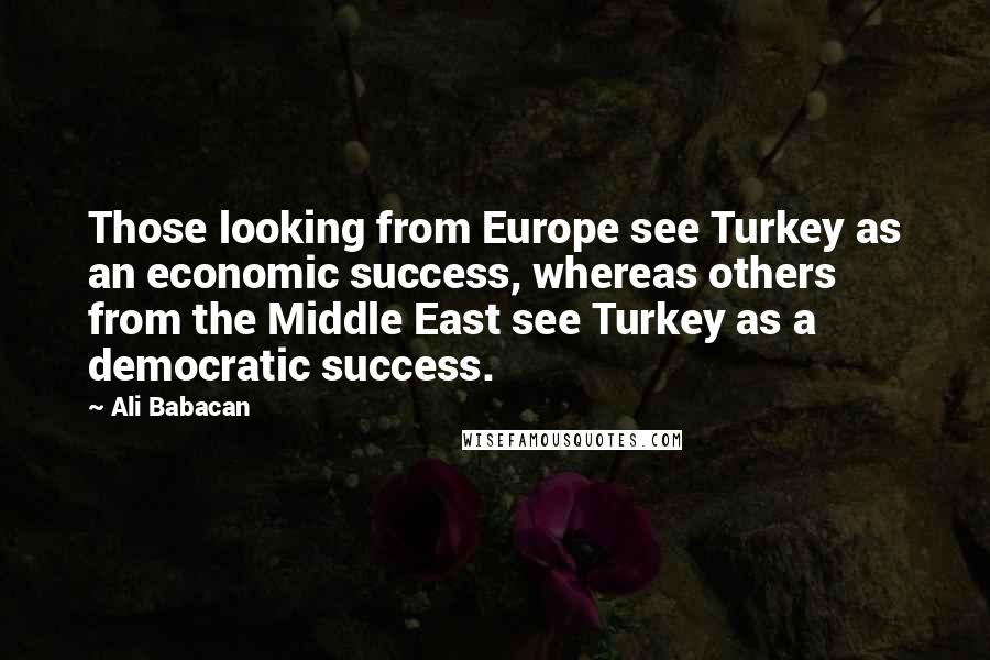 Ali Babacan Quotes: Those looking from Europe see Turkey as an economic success, whereas others from the Middle East see Turkey as a democratic success.