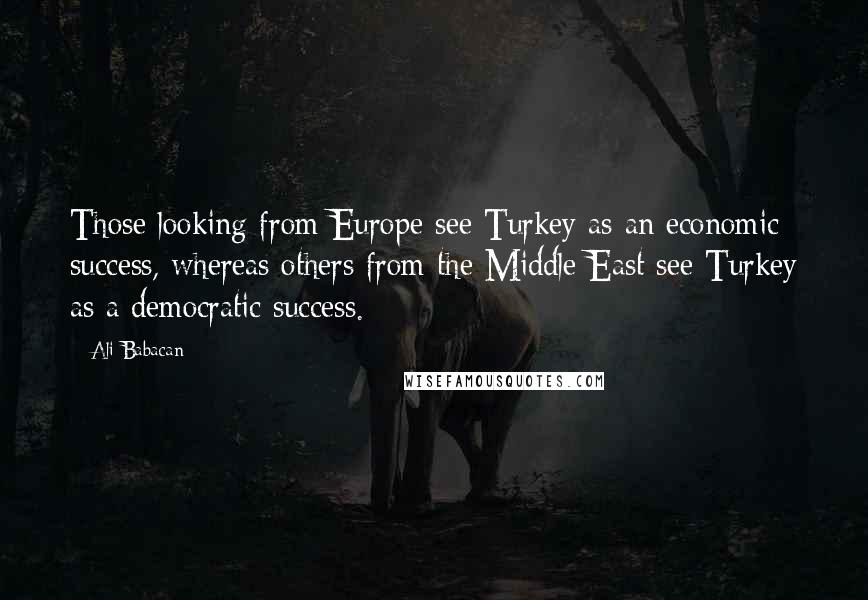 Ali Babacan Quotes: Those looking from Europe see Turkey as an economic success, whereas others from the Middle East see Turkey as a democratic success.