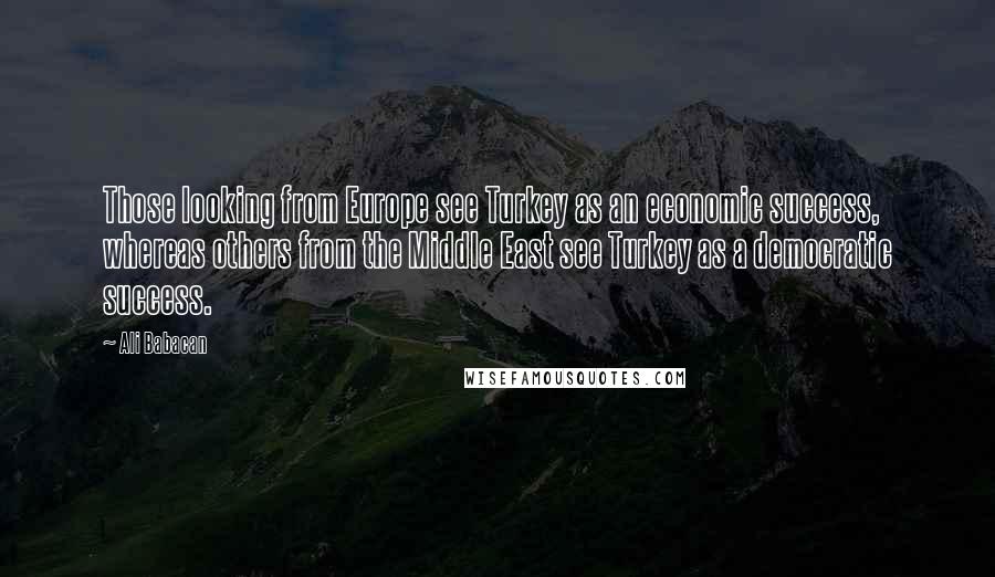 Ali Babacan Quotes: Those looking from Europe see Turkey as an economic success, whereas others from the Middle East see Turkey as a democratic success.