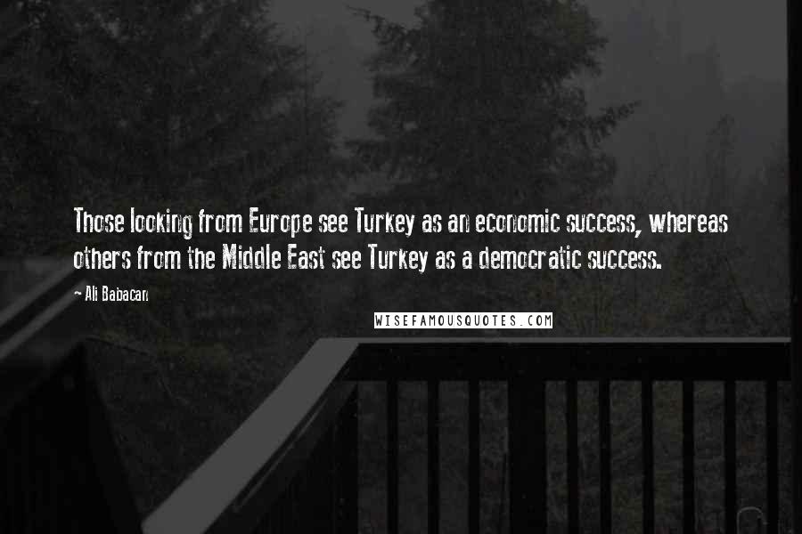 Ali Babacan Quotes: Those looking from Europe see Turkey as an economic success, whereas others from the Middle East see Turkey as a democratic success.