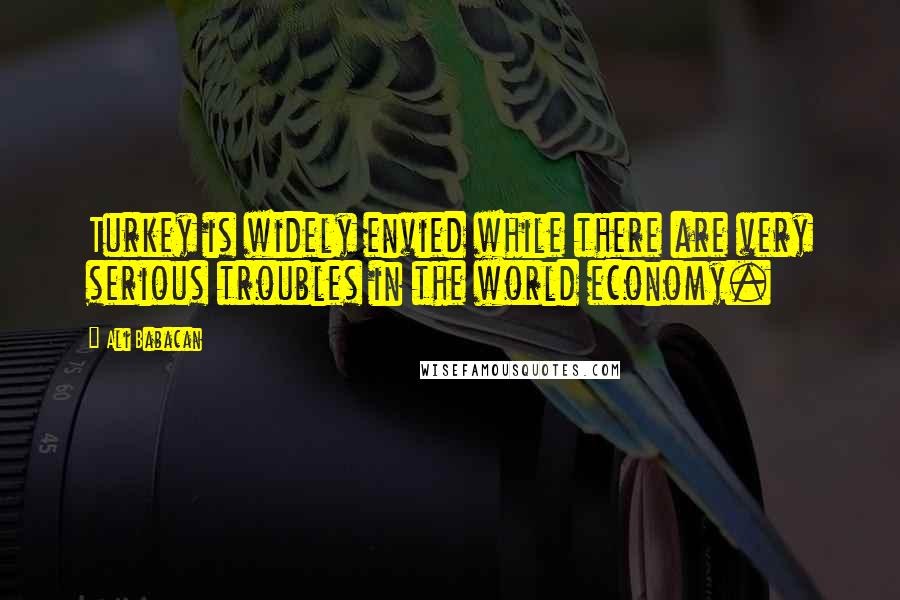 Ali Babacan Quotes: Turkey is widely envied while there are very serious troubles in the world economy.