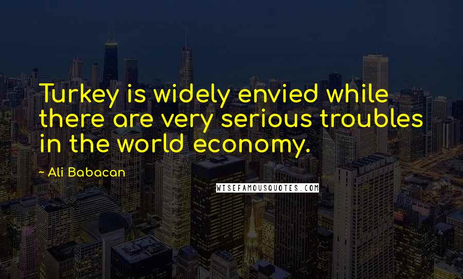 Ali Babacan Quotes: Turkey is widely envied while there are very serious troubles in the world economy.