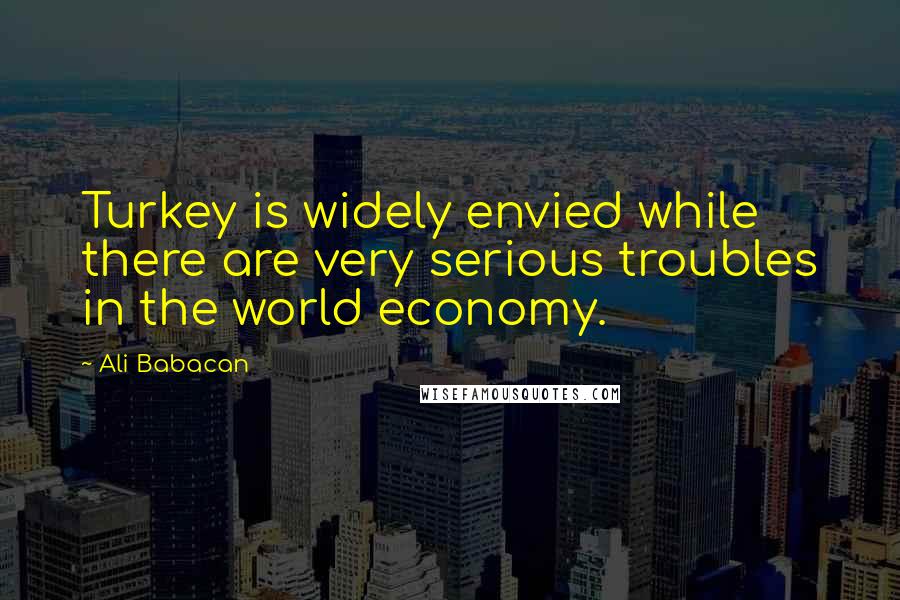 Ali Babacan Quotes: Turkey is widely envied while there are very serious troubles in the world economy.