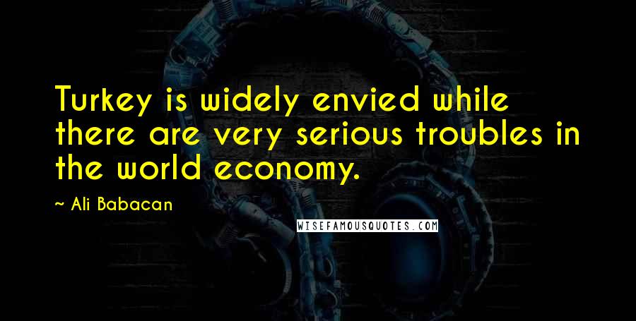 Ali Babacan Quotes: Turkey is widely envied while there are very serious troubles in the world economy.