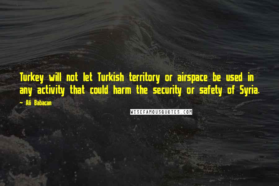 Ali Babacan Quotes: Turkey will not let Turkish territory or airspace be used in any activity that could harm the security or safety of Syria.