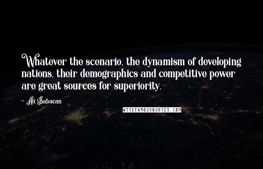 Ali Babacan Quotes: Whatever the scenario, the dynamism of developing nations, their demographics and competitive power are great sources for superiority.