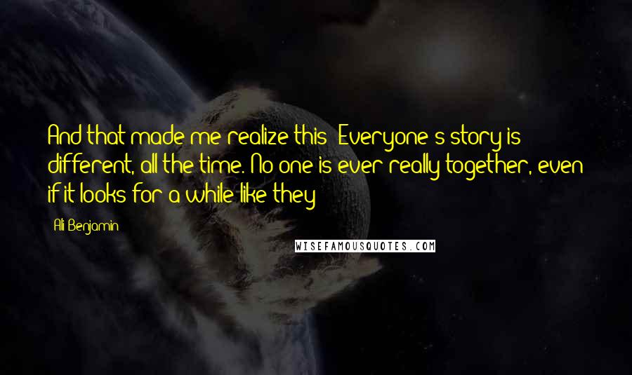 Ali Benjamin Quotes: And that made me realize this: Everyone's story is different, all the time. No one is ever really together, even if it looks for a while like they