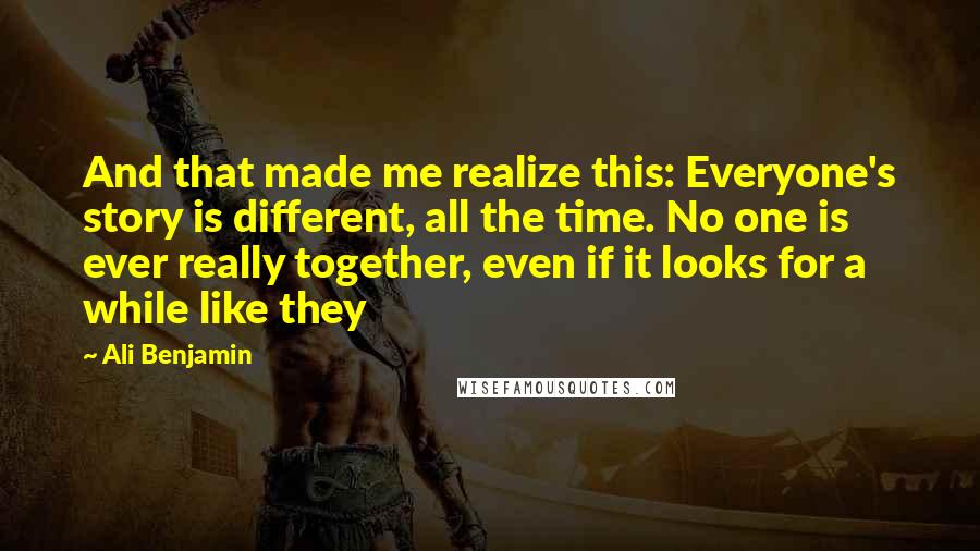 Ali Benjamin Quotes: And that made me realize this: Everyone's story is different, all the time. No one is ever really together, even if it looks for a while like they