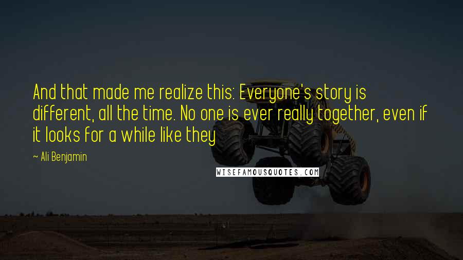 Ali Benjamin Quotes: And that made me realize this: Everyone's story is different, all the time. No one is ever really together, even if it looks for a while like they