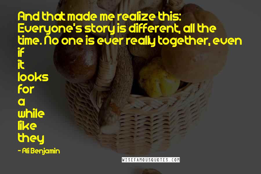 Ali Benjamin Quotes: And that made me realize this: Everyone's story is different, all the time. No one is ever really together, even if it looks for a while like they