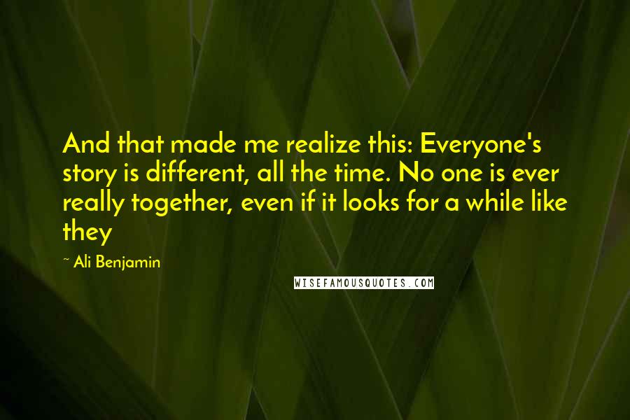 Ali Benjamin Quotes: And that made me realize this: Everyone's story is different, all the time. No one is ever really together, even if it looks for a while like they