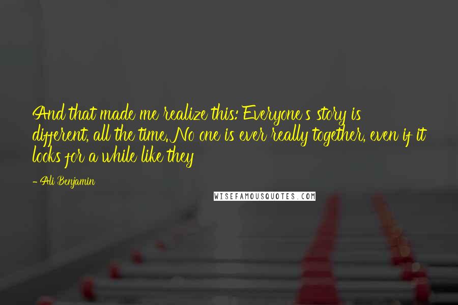 Ali Benjamin Quotes: And that made me realize this: Everyone's story is different, all the time. No one is ever really together, even if it looks for a while like they