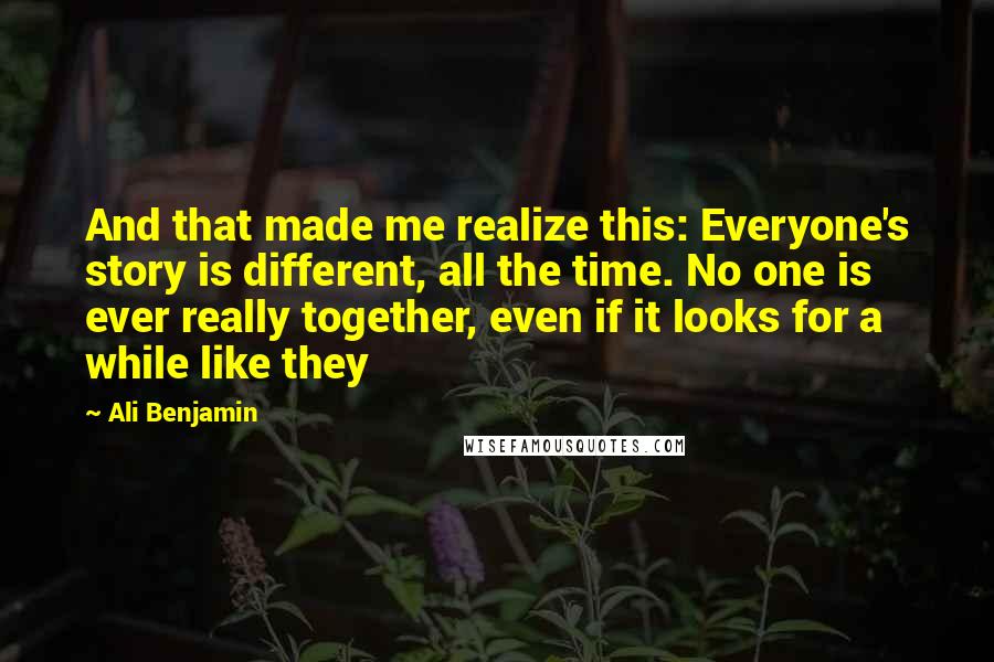 Ali Benjamin Quotes: And that made me realize this: Everyone's story is different, all the time. No one is ever really together, even if it looks for a while like they