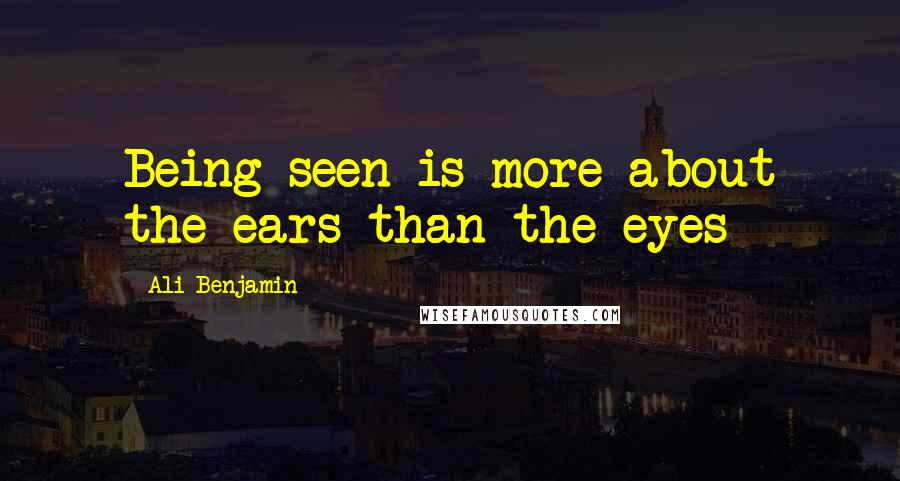 Ali Benjamin Quotes: Being seen is more about the ears than the eyes