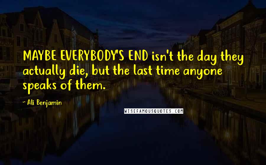 Ali Benjamin Quotes: MAYBE EVERYBODY'S END isn't the day they actually die, but the last time anyone speaks of them.