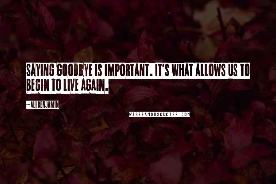 Ali Benjamin Quotes: Saying goodbye is important. It's what allows us to begin to live again.
