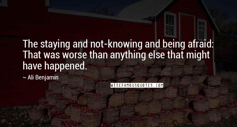 Ali Benjamin Quotes: The staying and not-knowing and being afraid: That was worse than anything else that might have happened.