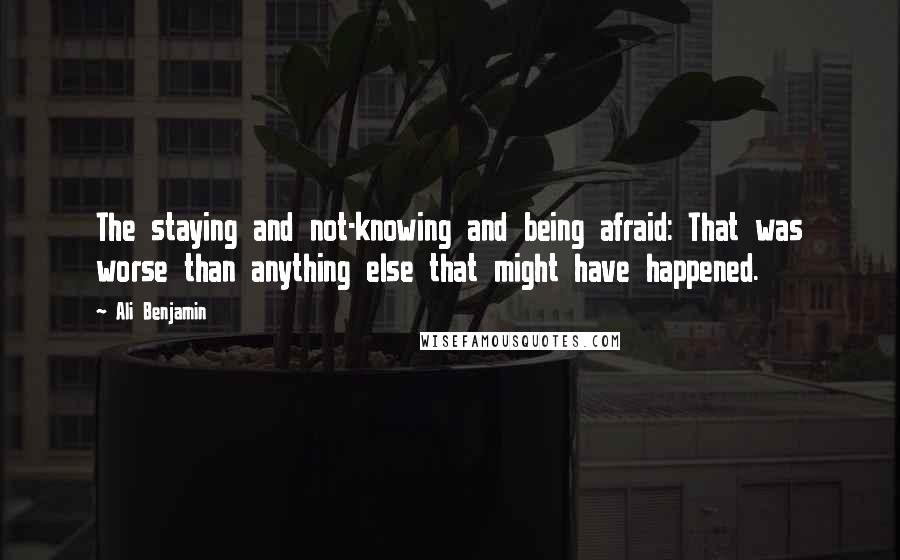 Ali Benjamin Quotes: The staying and not-knowing and being afraid: That was worse than anything else that might have happened.