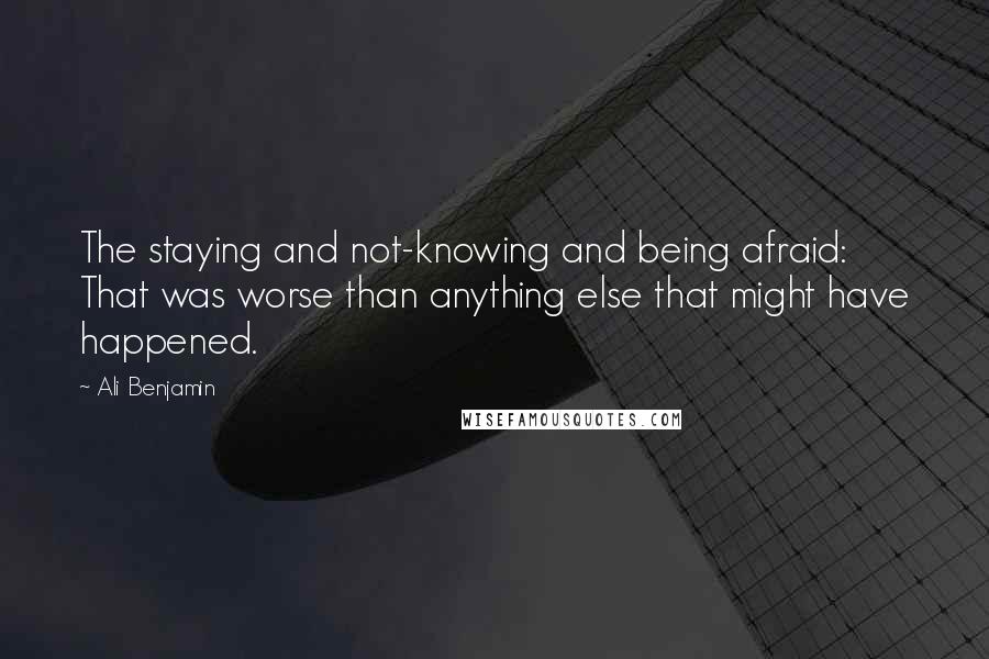 Ali Benjamin Quotes: The staying and not-knowing and being afraid: That was worse than anything else that might have happened.