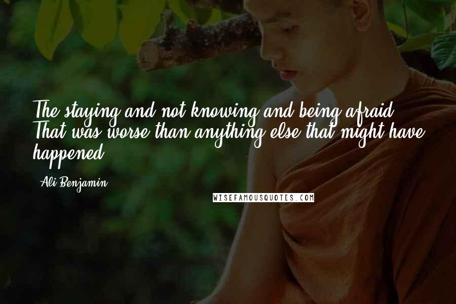 Ali Benjamin Quotes: The staying and not-knowing and being afraid: That was worse than anything else that might have happened.