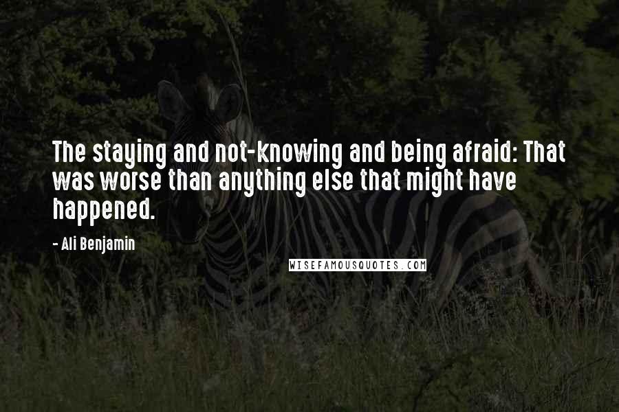 Ali Benjamin Quotes: The staying and not-knowing and being afraid: That was worse than anything else that might have happened.