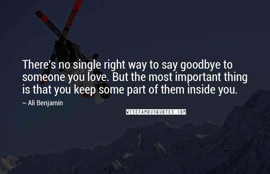 Ali Benjamin Quotes: There's no single right way to say goodbye to someone you love. But the most important thing is that you keep some part of them inside you.