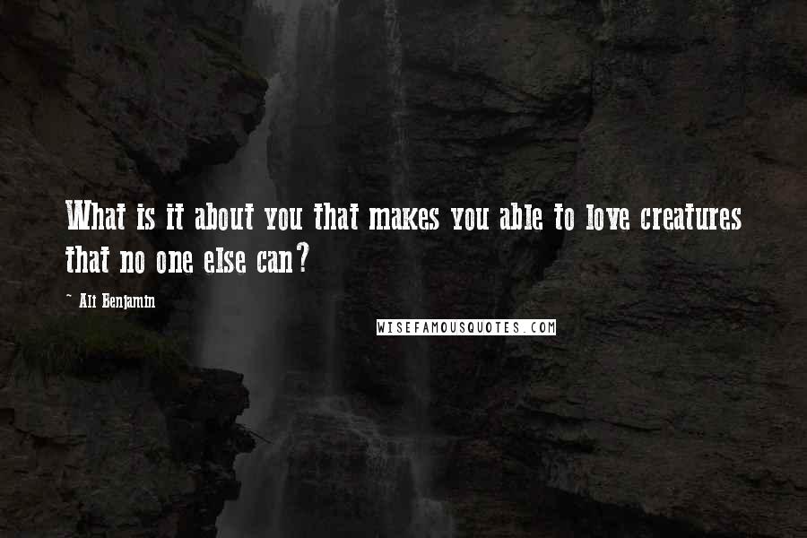 Ali Benjamin Quotes: What is it about you that makes you able to love creatures that no one else can?