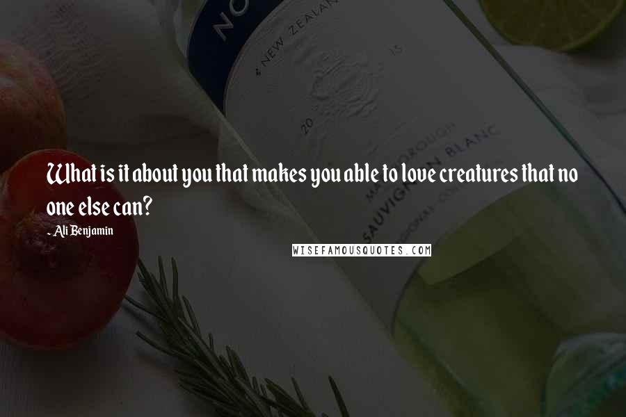 Ali Benjamin Quotes: What is it about you that makes you able to love creatures that no one else can?