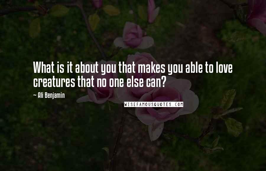 Ali Benjamin Quotes: What is it about you that makes you able to love creatures that no one else can?