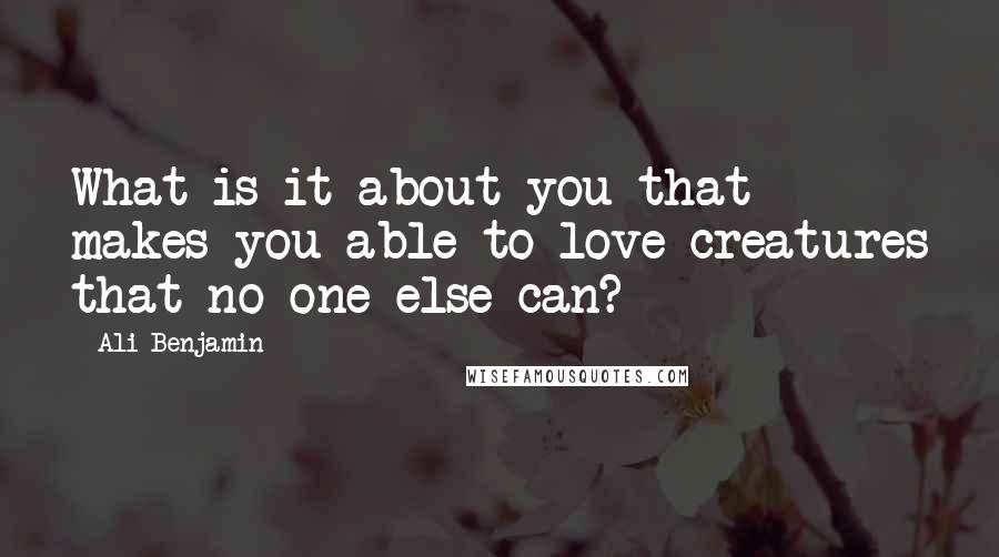 Ali Benjamin Quotes: What is it about you that makes you able to love creatures that no one else can?