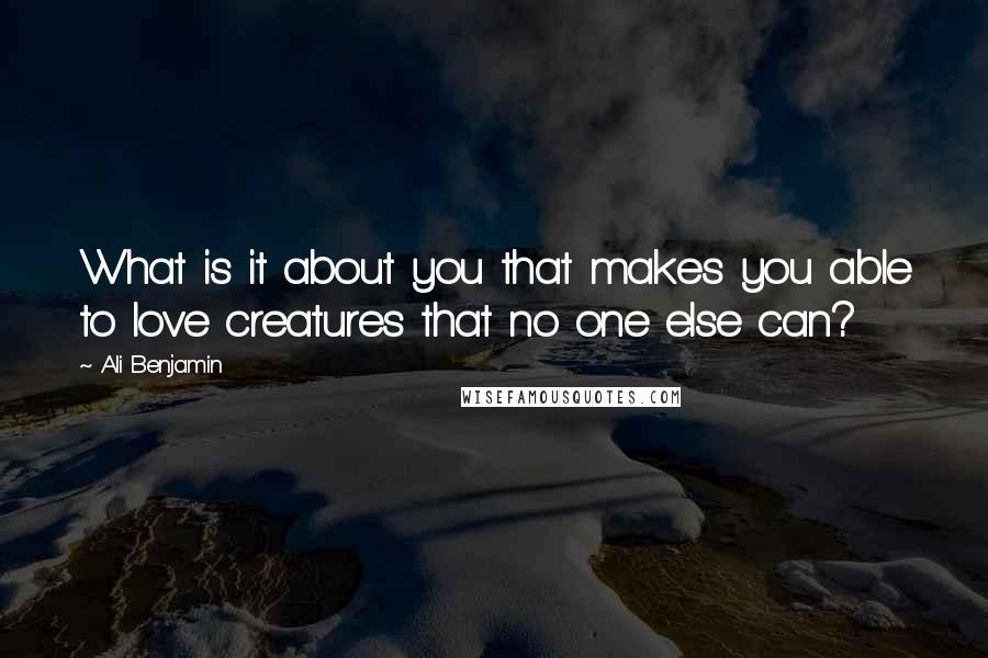 Ali Benjamin Quotes: What is it about you that makes you able to love creatures that no one else can?