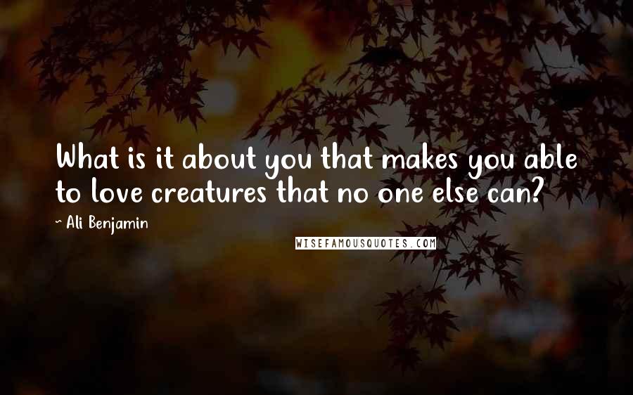 Ali Benjamin Quotes: What is it about you that makes you able to love creatures that no one else can?