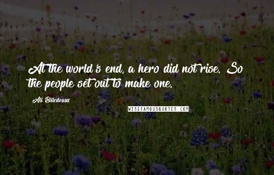 Ali Billedeaux Quotes: At the world's end, a hero did not rise. So the people set out to make one.