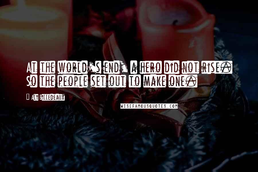 Ali Billedeaux Quotes: At the world's end, a hero did not rise. So the people set out to make one.