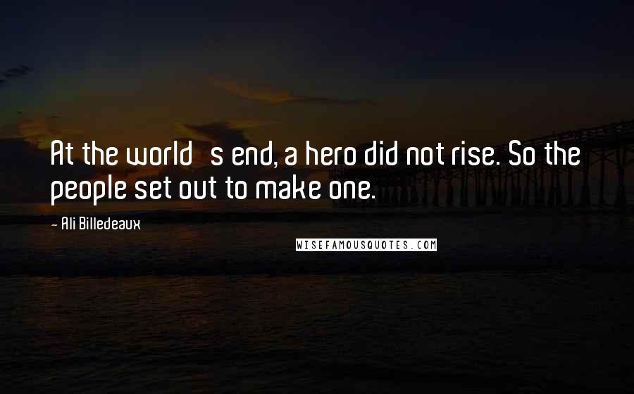 Ali Billedeaux Quotes: At the world's end, a hero did not rise. So the people set out to make one.