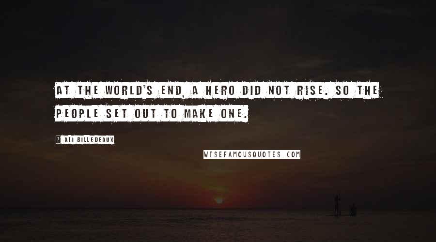 Ali Billedeaux Quotes: At the world's end, a hero did not rise. So the people set out to make one.