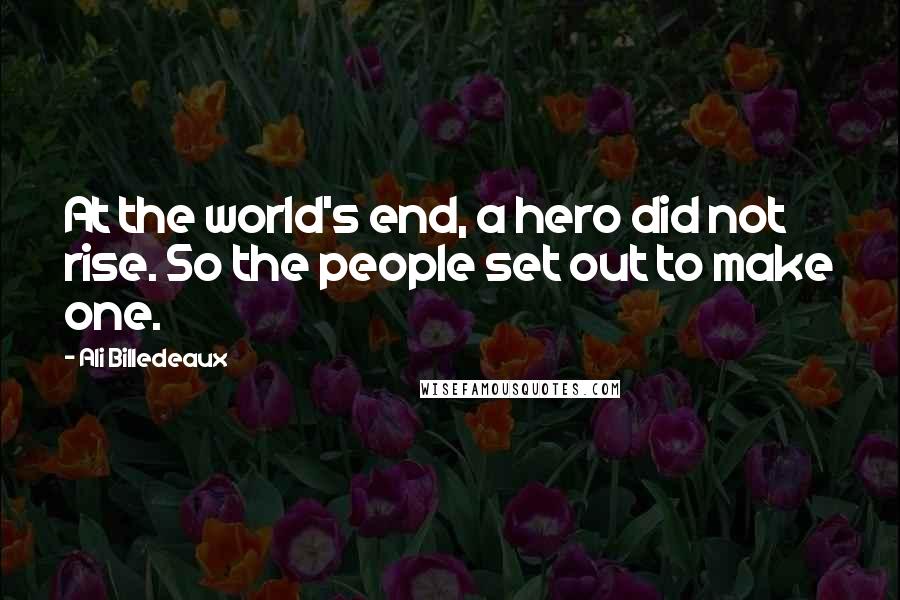 Ali Billedeaux Quotes: At the world's end, a hero did not rise. So the people set out to make one.