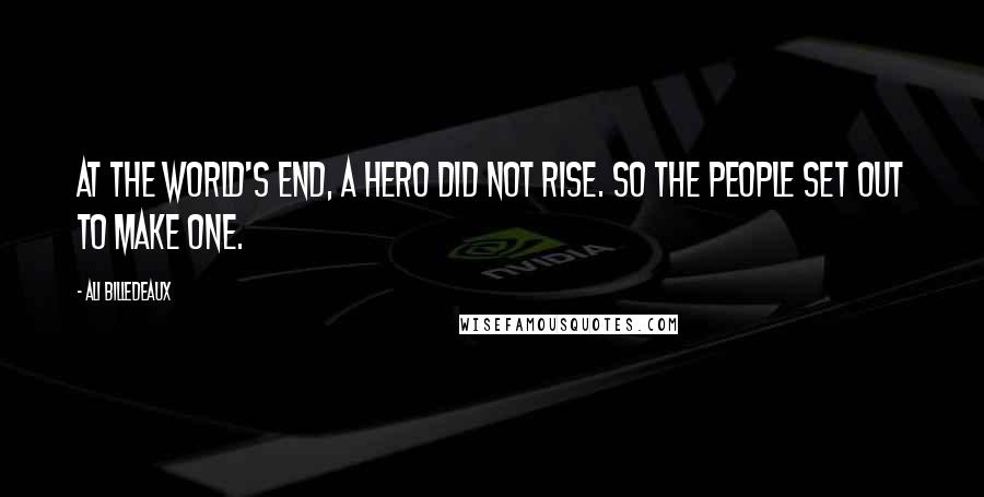 Ali Billedeaux Quotes: At the world's end, a hero did not rise. So the people set out to make one.