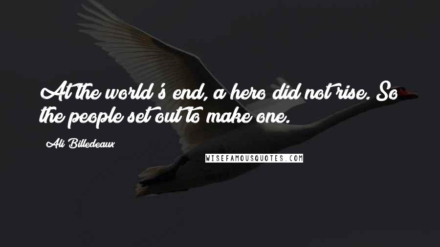 Ali Billedeaux Quotes: At the world's end, a hero did not rise. So the people set out to make one.