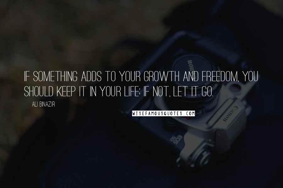 Ali Binazir Quotes: If something adds to your growth and freedom, you should keep it in your life; if not, let it go.