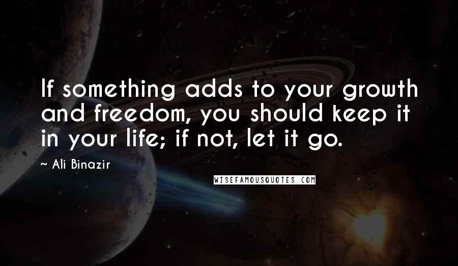 Ali Binazir Quotes: If something adds to your growth and freedom, you should keep it in your life; if not, let it go.