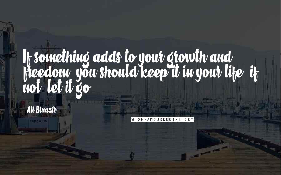 Ali Binazir Quotes: If something adds to your growth and freedom, you should keep it in your life; if not, let it go.