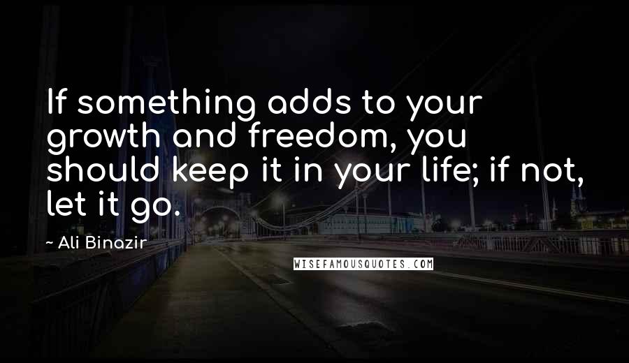 Ali Binazir Quotes: If something adds to your growth and freedom, you should keep it in your life; if not, let it go.