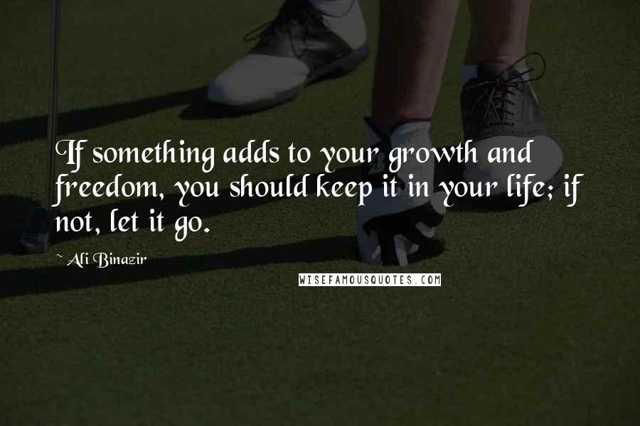 Ali Binazir Quotes: If something adds to your growth and freedom, you should keep it in your life; if not, let it go.