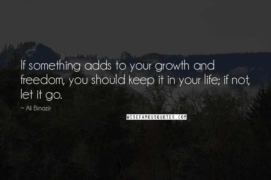 Ali Binazir Quotes: If something adds to your growth and freedom, you should keep it in your life; if not, let it go.