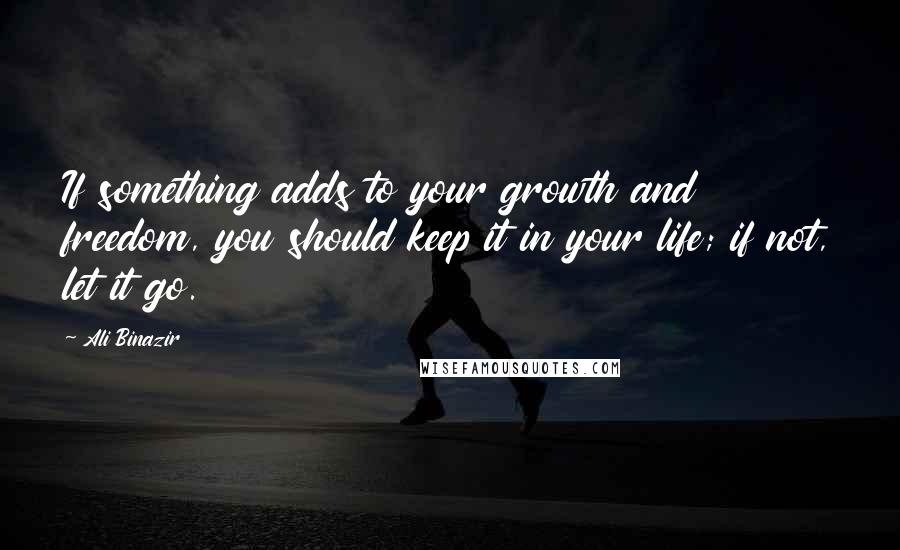 Ali Binazir Quotes: If something adds to your growth and freedom, you should keep it in your life; if not, let it go.