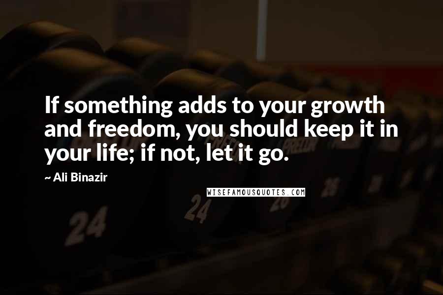 Ali Binazir Quotes: If something adds to your growth and freedom, you should keep it in your life; if not, let it go.