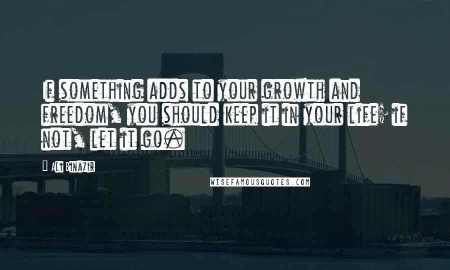 Ali Binazir Quotes: If something adds to your growth and freedom, you should keep it in your life; if not, let it go.